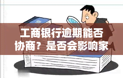 工商银行逾期能否协商？是否会影响家人？多久会上门？