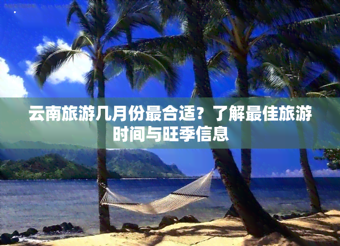 云南旅游几月份最合适？了解更佳旅游时间与旺季信息