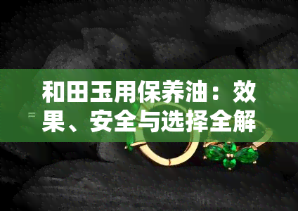 和田玉用保养油：效果、安全与选择全解析