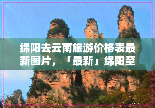 绵阳去云南旅游价格表最新图片，「最新」绵阳至云南旅游报价表及行程安排图