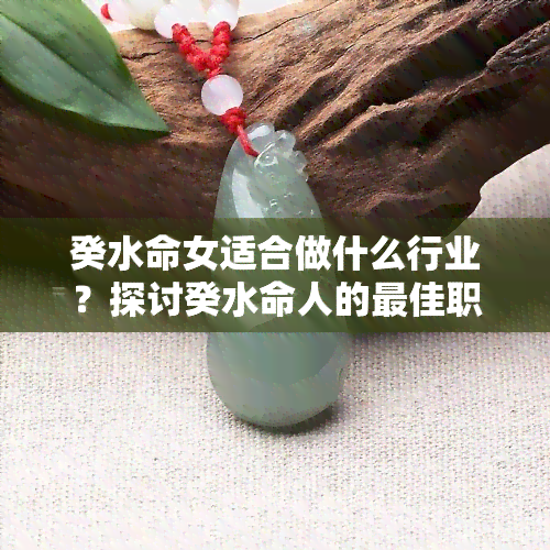 癸水命女适合做什么行业？探讨癸水命人的更佳职业选择及与之匹配的异性类型。