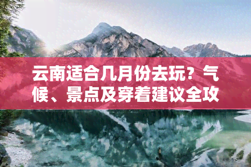 云南适合几月份去玩？气候、景点及穿着建议全攻略