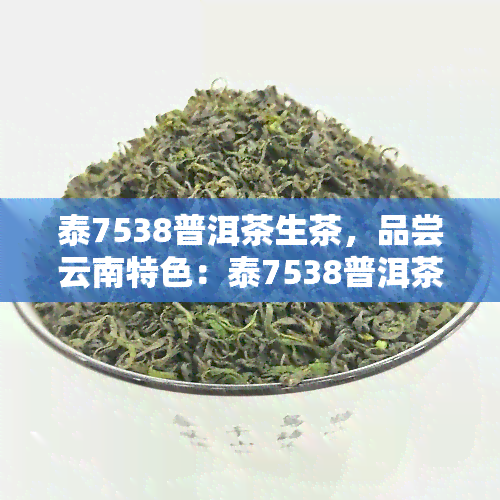 泰7538普洱茶生茶，品尝云南特色：泰7538普洱茶生茶