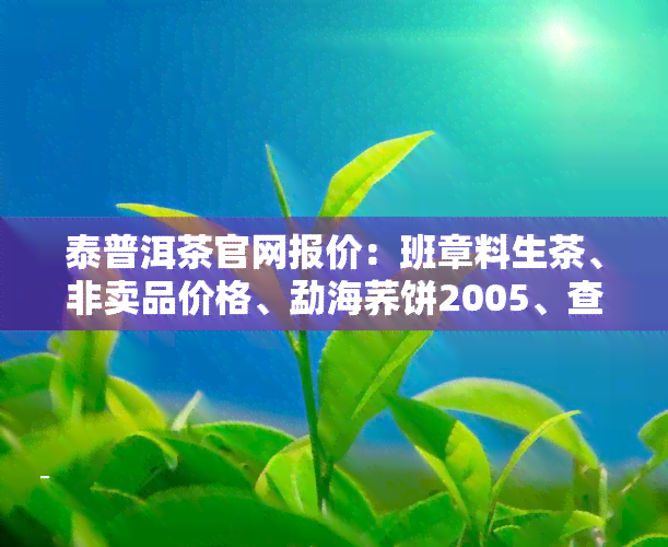 泰普洱茶官网报价：班章料生茶、非卖品价格、勐海荞饼2005、查询及十大名牌评测