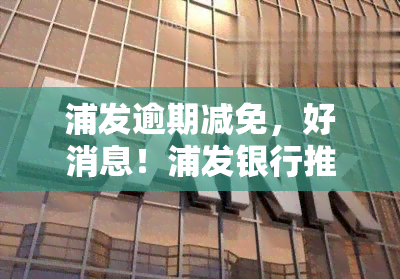 浦发逾期减免，好消息！浦发银行推出逾期还款减免政策