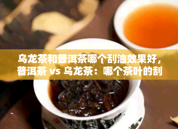 乌龙茶和普洱茶哪个刮油效果好，普洱茶 vs 乌龙茶：哪个茶叶的刮油效果更出色？