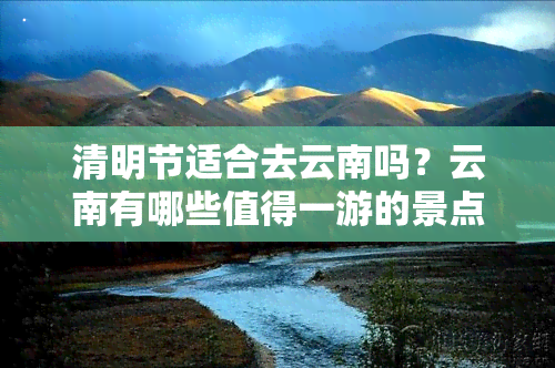 清明节适合去云南吗？云南有哪些值得一游的景点？