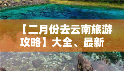 【二月份去云南旅游攻略】大全、最新、图、路线，如何？