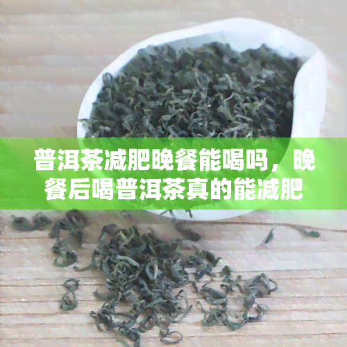 普洱茶减肥晚餐能喝吗，晚餐后喝普洱茶真的能减肥吗？