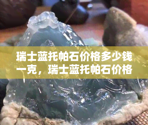 瑞士蓝托帕石价格多少钱一克，瑞士蓝托帕石价格：每克多少钱？