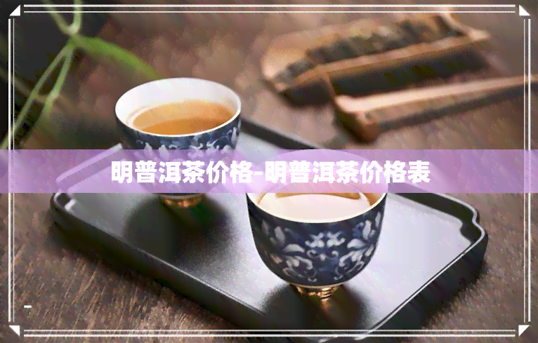 明普洱茶价格-明普洱茶价格表