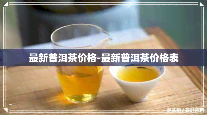 最新普洱茶价格-最新普洱茶价格表