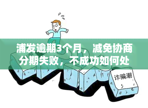 浦发逾期3个月，减免协商分期失败，不成功如何处理？