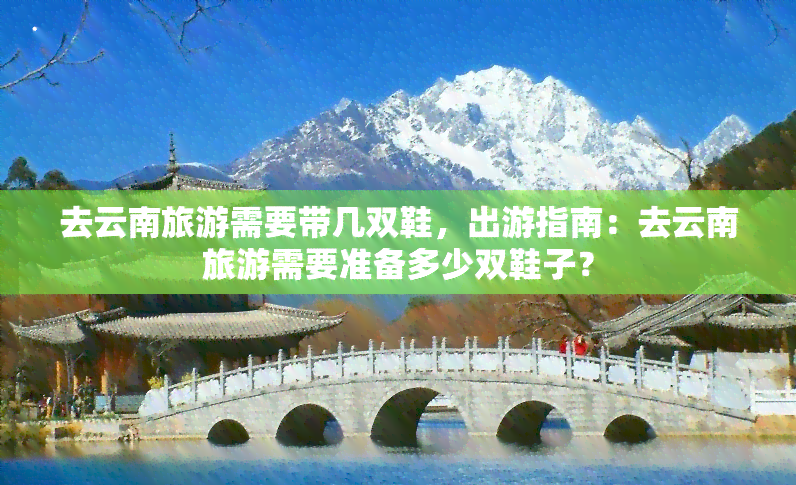 去云南旅游需要带几双鞋，出游指南：去云南旅游需要准备多少双鞋子？