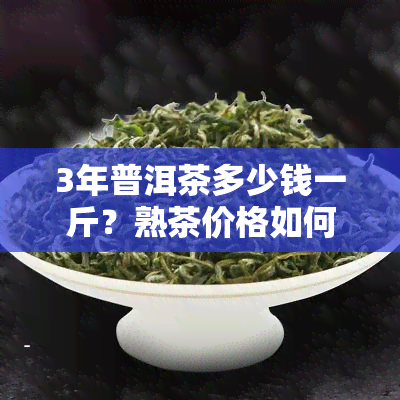 3年普洱茶多少钱一斤？熟茶价格如何？