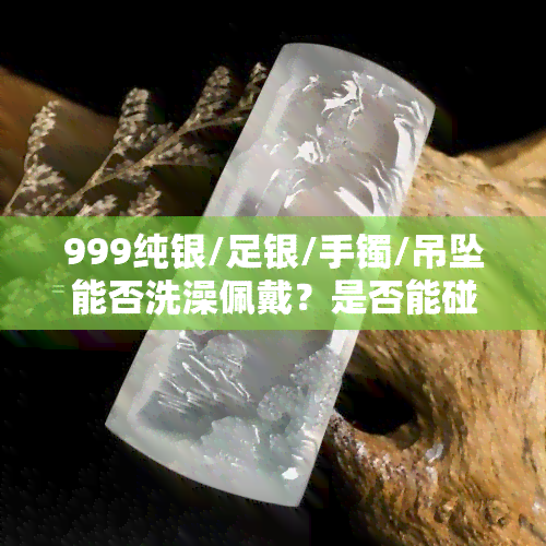 999纯银/足银/手镯/吊坠能否洗澡佩戴？是否能碰水或泡水？