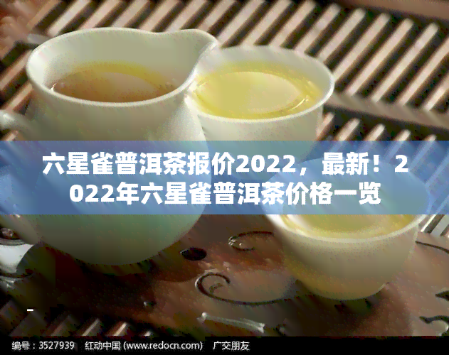 六星雀普洱茶报价2022，最新！2022年六星雀普洱茶价格一览