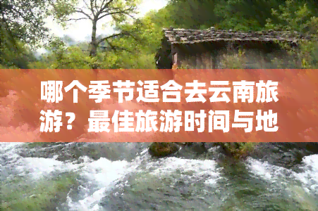 哪个季节适合去云南旅游？更佳旅游时间与地点推荐