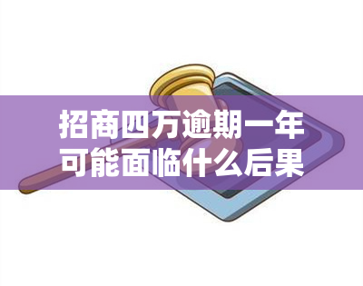 招商四万逾期一年可能面临什么后果？应该如何处理？