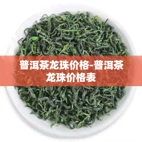 普洱茶龙珠价格-普洱茶龙珠价格表