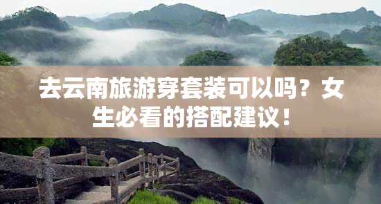 去云南旅游穿套装可以吗？女生必看的搭配建议！