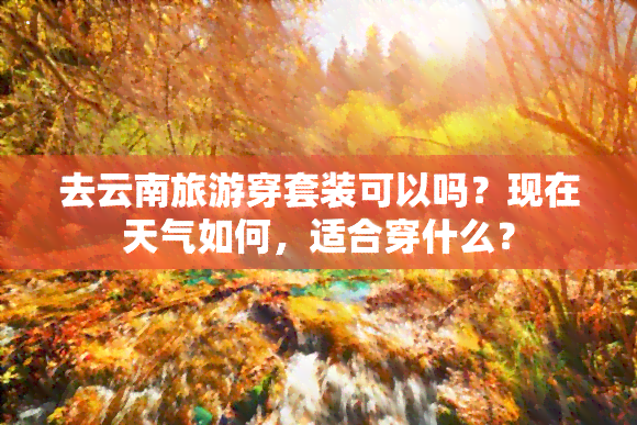 去云南旅游穿套装可以吗？现在天气如何，适合穿什么？