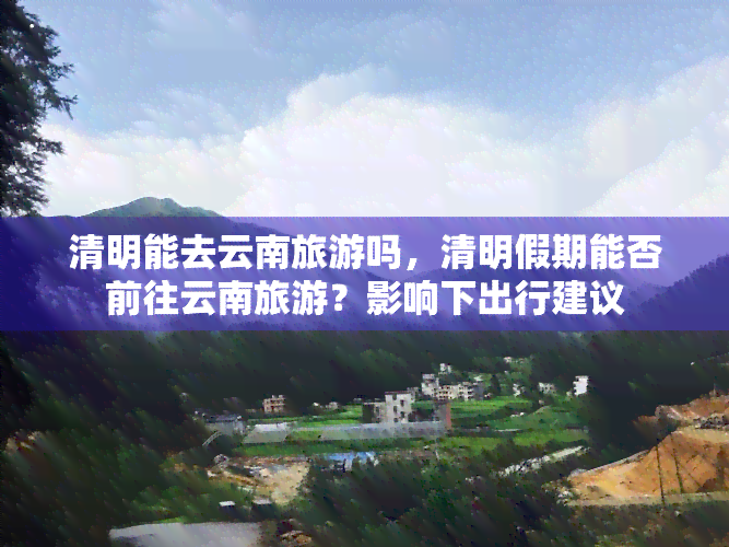 清明能去云南旅游吗，清明假期能否前往云南旅游？影响下出行建议