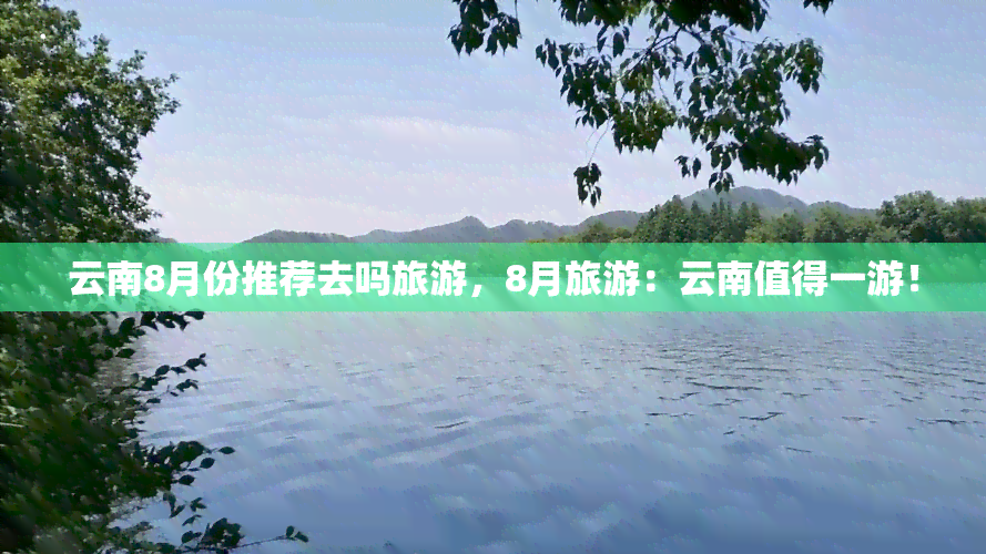 云南8月份推荐去吗旅游，8月旅游：云南值得一游！