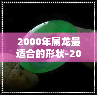 2000年属龙最适合的形状-2000年属龙最适合的形状是什么