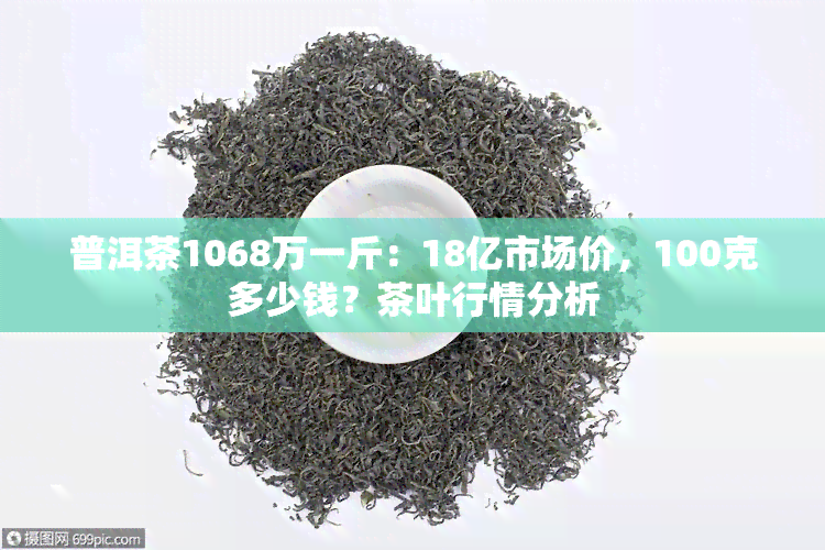 普洱茶1068万一斤：18亿市场价，100克多少钱？茶叶行情分析