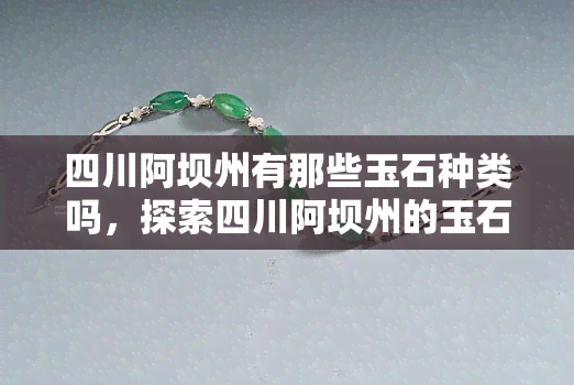 四川阿坝州有那些玉石种类吗，探索四川阿坝州的玉石种类：揭秘神秘矿石世界