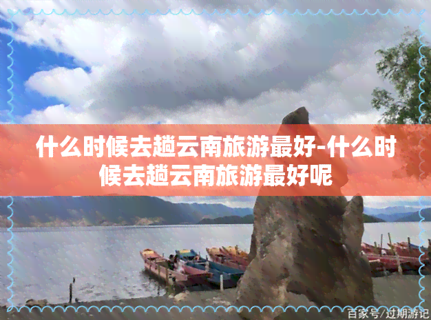 什么时候去趟云南旅游更好-什么时候去趟云南旅游更好呢