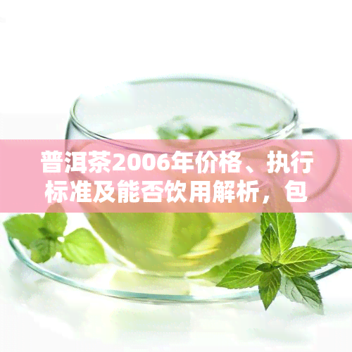 普洱茶2006年价格、执行标准及能否饮用解析，包括勐海普洱圆茶甲级熟茶价格和8111价格