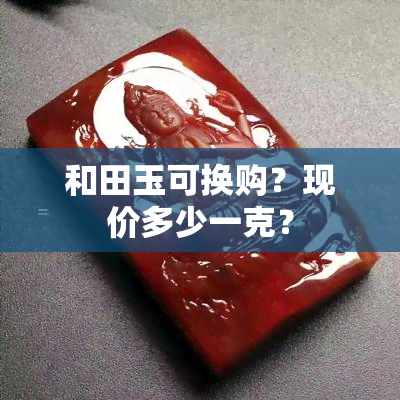 和田玉可换购？现价多少一克？