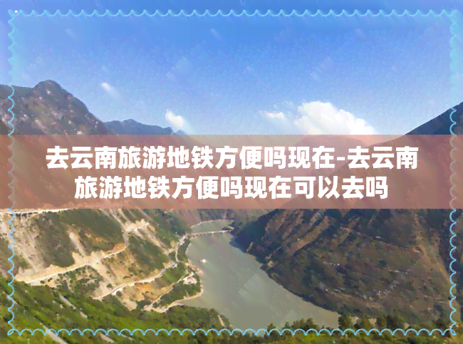 去云南旅游地铁方便吗现在-去云南旅游地铁方便吗现在可以去吗