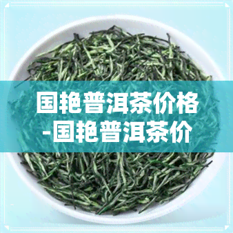 国艳普洱茶价格-国艳普洱茶价格表