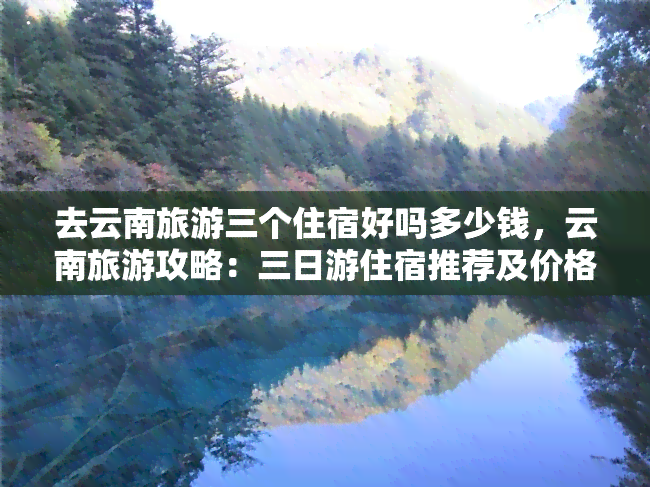 去云南旅游三个住宿好吗多少钱，云南旅游攻略：三日游住宿推荐及价格分析