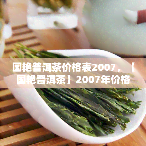 国艳普洱茶价格表2007，【国艳普洱茶】2007年价格表一览