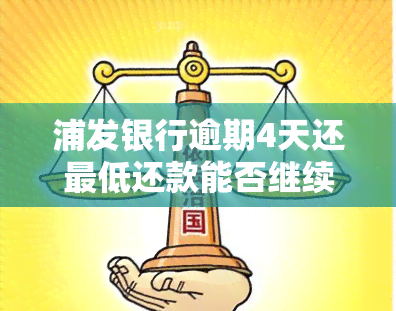 浦发银行逾期4天还更低还款能否继续使用？已还更低还款，还需要还全额吗？逾期5天后还清更低还款，会对产生影响吗？