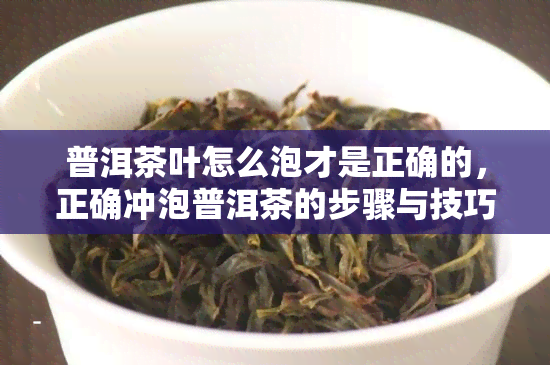 普洱茶叶怎么泡才是正确的，正确冲泡普洱茶的步骤与技巧