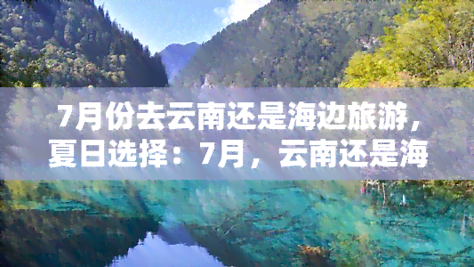 7月份去云南还是海边旅游，夏日选择：7月，云南还是海边？