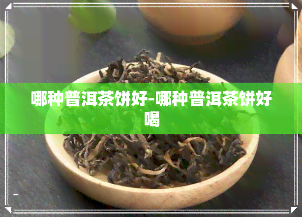 哪种普洱茶饼好-哪种普洱茶饼好喝