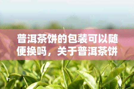 普洱茶饼的包装可以随便换吗，关于普洱茶饼包装：能否随意更换？