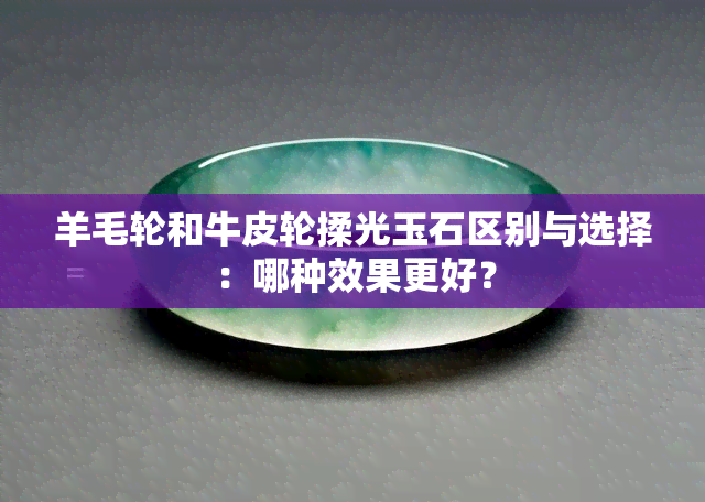 羊毛轮和牛皮轮揉光玉石区别与选择：哪种效果更好？