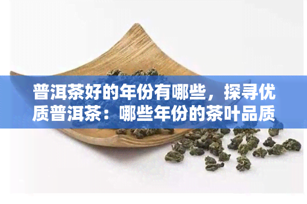 普洱茶好的年份有哪些，探寻优质普洱茶：哪些年份的茶叶品质更佳？