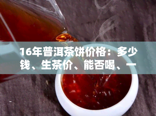 16年普洱茶饼价格：多少钱、生茶价、能否喝、一饼价及整体行情