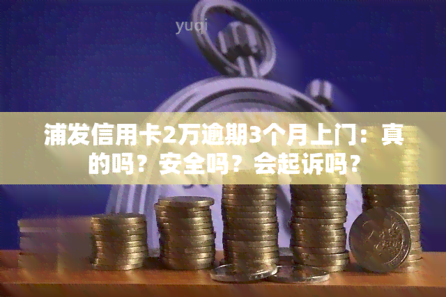 浦发信用卡2万逾期3个月上门：真的吗？安全吗？会起诉吗？