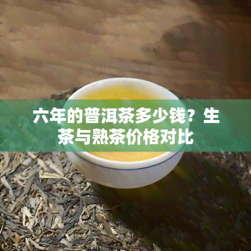 六年的普洱茶多少钱？生茶与熟茶价格对比