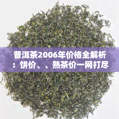 普洱茶2006年价格全解析：饼价、、熟茶价一网打尽！