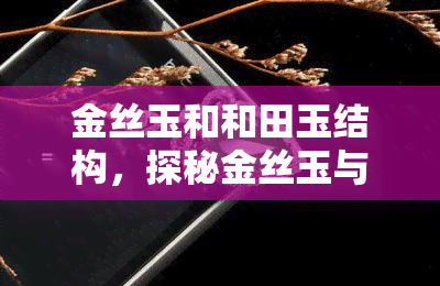 金丝玉和和田玉结构，探秘金丝玉与和田玉的结构差异